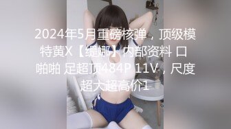 2024年5月重磅核弹，顶级模特黄X【缇娜】内部资料 口 啪啪 足超顶484P 11V，尺度超大超高价1