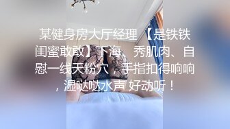 某健身房大厅经理 【是铁铁闺蜜敢敢】下海、秀肌肉、自慰一线天粉穴，手指扣得响响，湿哒哒水声 好动听！