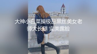 大神小白菜操极品黑丝美女老师大长腿 完美露脸