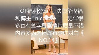 ❤OF福利分享❤㊙法国华裔福利博主⭐nicolove⭐▶▶男伴很多也有些字幕剧情片质量不错内容多为肉搏战有少许对白《NO.14》