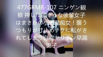 477GRMR-107 ニンゲン観察 押しに弱そうな後輩女子はまさかの小悪魔痴女！襲うつもりが寸止めテクに転がされてしまう自称ヤリチン早漏男子