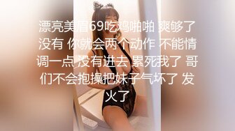 漂亮美眉69吃鸡啪啪 爽够了没有 你就会两个动作 不能情调一点 没有进去 累死我了 哥们不会抱操把妹子气坏了 发火了