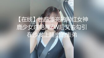 【在线】性感漂亮的网红女神鹿少女跳艳舞ZW后又去勾引在沙发上睡觉的表弟