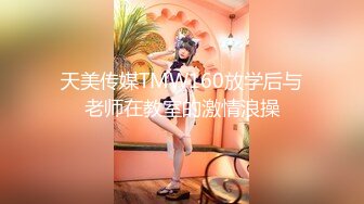 天美传媒TMW160放学后与老师在教室的激情浪操