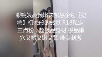 眼镜娘高颜嫩妹紧急企划〖奶糖〗初恋般的感觉 R18私定 三点粉，超极品身材 极品嫩穴又粉又嫩又紧 唯美刺激