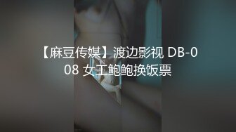 【麻豆传媒】渡边影视 DB-008 女工鲍鲍换饭票