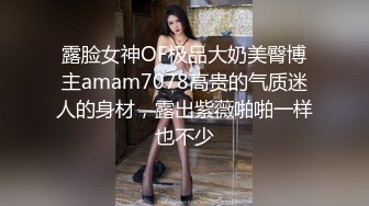 露脸女神OF极品大奶美臀博主amam7078高贵的气质迷人的身材，露出紫薇啪啪一样也不少