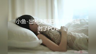 小鱼-出差失眠把隔壁小哥搞射了POV