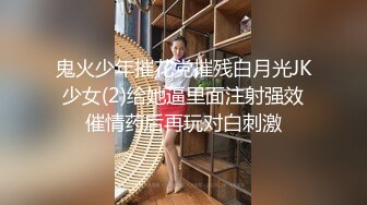 鬼火少年摧花党摧残白月光JK少女(2)给她逼里面注射强效催情药后再玩对白刺激