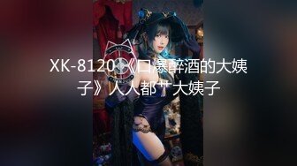 XK-8120 《口爆醉酒的大姨子》人人都艹大姨子