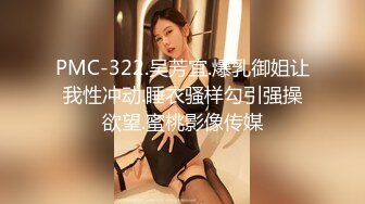 PMC-322.吴芳宜.爆乳御姐让我性冲动.睡衣骚样勾引强操欲望.蜜桃影像传媒