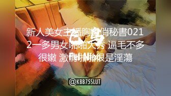 新人美女主播胸嬌俏秘書0212一多男女啪啪大秀 逼毛不多很嫩 激情啪啪很是淫蕩