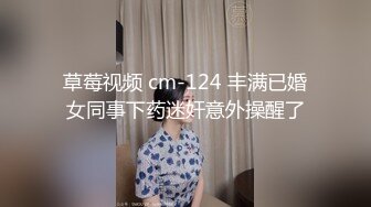 草莓视频 cm-124 丰满已婚女同事下药迷奸意外操醒了