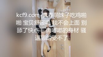 kcf9.com-青春萌妹子吃鸡啪啪 宝贝舒服吗 我不会上面 别舔了快点干 肉嘟嘟的身材 骚逼舔的受不了