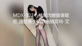 MDX-0224_極品肉體握著雞密_理性喪失狠狠抽插官网-艾秋