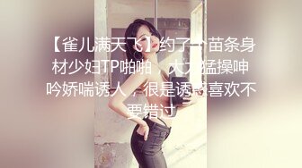 【雀儿满天飞】约了个苗条身材少妇TP啪啪，大力猛操呻吟娇喘诱人，很是诱惑喜欢不要错过