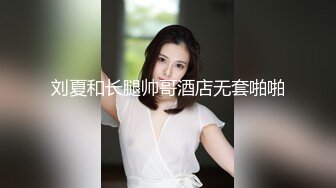 刘夏和长腿帅哥酒店无套啪啪