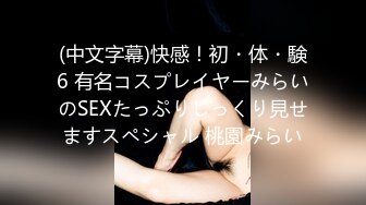 (中文字幕)快感！初・体・験6 有名コスプレイヤーみらいのSEXたっぷりじっくり見せますスペシャル 桃園みらい