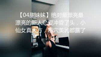 【04甜妹妹】绝对最漂亮最漂亮的新人恋爱冲昏了头，小仙女真大方，粉穴美乳都露了！ (1)