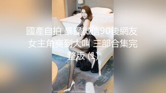 國產自拍 暴操微信90後網友 女主角爽到大叫 三部合集完整版 (1)