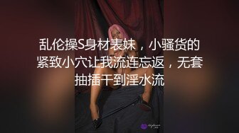 乱伦操S身材表妹，小骚货的紧致小穴让我流连忘返，无套抽插干到淫水流