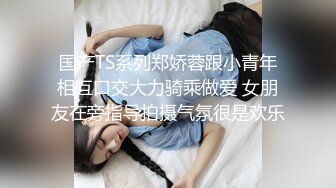 国产TS系列郑娇蓉跟小青年相互口交大力骑乘做爱 女朋友在旁指导拍摄气氛很是欢乐