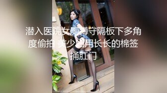 潜入医院女厕蹲守隔板下多角度偷拍 美少妇用长长的棉签捅肛门