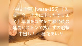 (中文字幕) [waaa-156] 「えっ！今、ナカに出したでしょ？」早漏をゴマかす暴発後の延長ピストンで抜かずの追撃中出し！！ 穂花あいり