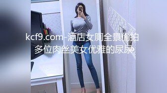 kcf9.com-酒店女厕全景偷拍 多位肉丝美女优雅的尿尿