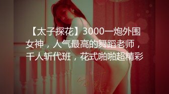 【太子探花】3000一炮外围女神，人气最高的舞蹈老师，千人斩代班，花式啪啪超精彩