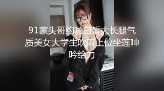 91蒙头哥约啪白皙大长腿气质美女大学生吹箫上位坐莲呻吟给力