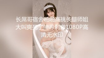 长屌哥宿舍啪啪高挑长腿师姐大叫爽死了呻吟刺激1080P高清无水印