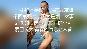 ☀️小妹不学好☀️清纯女友被带回家强上，因为是第一次事后哭的很伤心，00后的小可爱已长大 青春的气息让人着迷