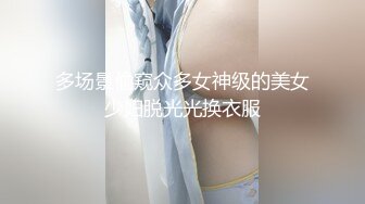 多场景偷窥众多女神级的美女少妇脱光光换衣服