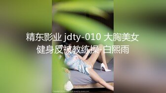 精东影业 jdty-010 大胸美女健身反被教练操-白熙雨