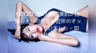 HEYZO 2647 色白美肌が自慢のオレの彼女が近所のオッサンとヤッていました – 如月結衣