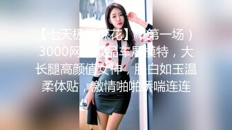 【七天极品探花】（第一场）3000网约极品车展模特，大长腿高颜值女神，肤白如玉温柔体贴，激情啪啪娇喘连连