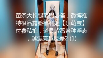 苗条大长腿宅男必备，微博推特极品露脸福利姬【乐萌宝】付费私拍，道具紫薇各种淫态，越漂亮越反差2 (1)