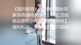 《强烈推荐✅小女神》露脸邻家乖乖清纯美少女，网红顶级极品萝莉小母狗【罗利布林】福利私拍，紫薇玩肛玩穴啪啪极度反差  (5)