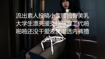 流出素人投稿小蛮腰翘臀美乳大学生漂亮援交妹与富二代啪啪啪还没干爱液就湿透内裤撸点很高