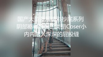 国产大型漫展精彩抄底系列 阴部略微隆起的美丽Coser小内内陷入深深的屁股缝