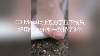 ED Mosaic业务为了拉下线只好用付出身体 一次捞了3个