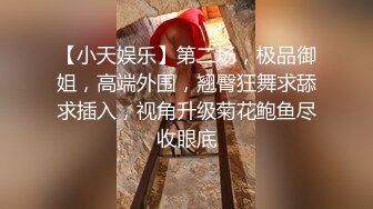 【小天娱乐】第二场，极品御姐，高端外围，翘臀狂舞求舔求插入，视角升级菊花鲍鱼尽收眼底