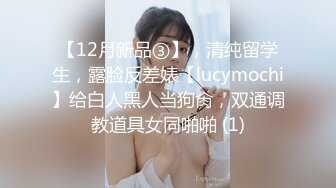 【12月新品③】，清纯留学生，露脸反差婊【lucymochi】给白人黑人当狗肏，双通调教道具女同啪啪 (1)