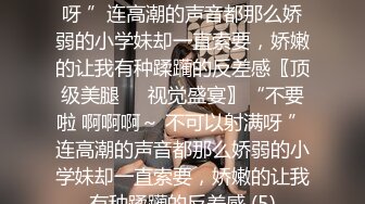 不要啦 啊啊啊～ 不可以射满呀 ”连高潮的声音都那么娇弱的小学妹却一直索要，娇嫩的让我有种蹂躏的反差感〖顶级美腿❤️视觉盛宴〗“不要啦 啊啊啊～ 不可以射满呀 ”连高潮的声音都那么娇弱的小学妹却一直索要，娇嫩的让我有种蹂躏的反差感 (5)