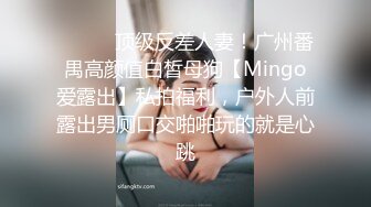 ❤️❤️顶级反差人妻！广州番禺高颜值白皙母狗【Mingo爱露出】私拍福利，户外人前露出男厕口交啪啪玩的就是心跳