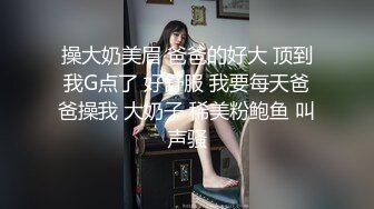 操大奶美眉 爸爸的好大 顶到我G点了 好舒服 我要每天爸爸操我 大奶子 稀美粉鲍鱼 叫声骚