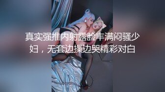 真实强推内射露脸丰满闷骚少妇，无套边操边哭精彩对白