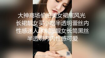 大神商场偷拍美女裙底风光 长裙靓女买小吃半透明蕾丝内性感迷人JK制服靓女长筒黑丝半透明内内性感可爱