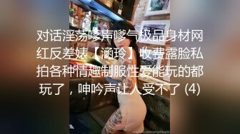 对话淫荡嗲声嗲气极品身材网红反差婊【涵玲】收费露脸私拍各种情趣制服性爱能玩的都玩了，呻吟声让人受不了 (4)